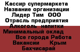 Кассир супермаркета › Название организации ­ Лидер Тим, ООО › Отрасль предприятия ­ Алкоголь, напитки › Минимальный оклад ­ 19 000 - Все города Работа » Вакансии   . Крым,Бахчисарай